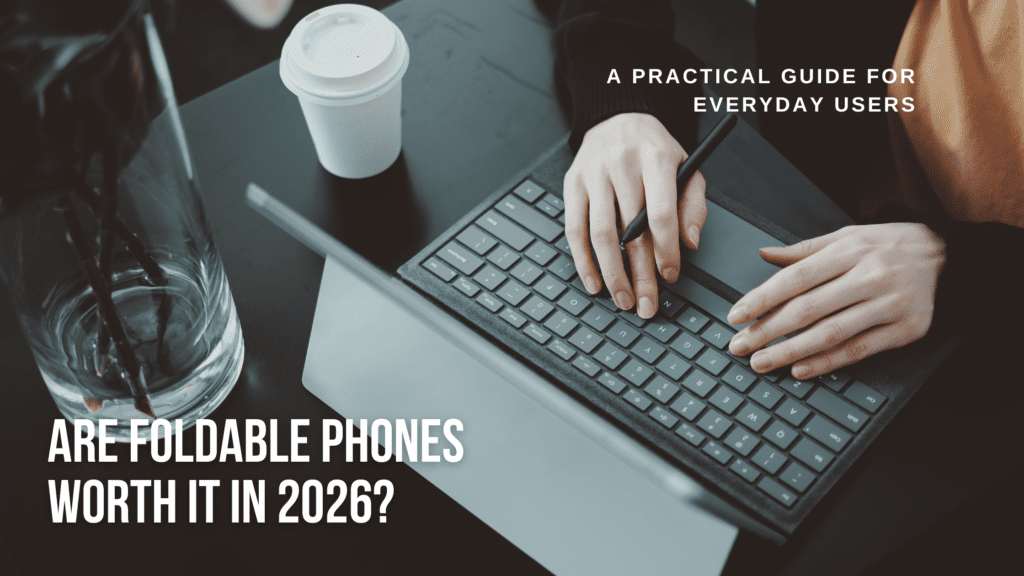 Are Foldable Phones Worth It in 2026? A Practical Guide for Everyday Users